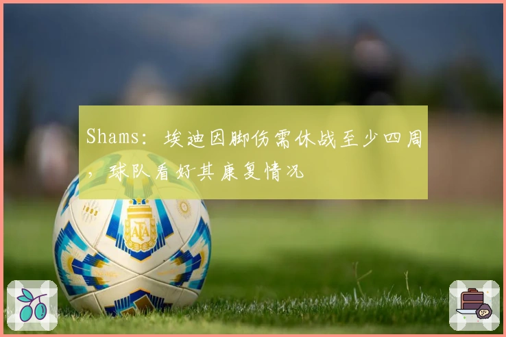 Shams：埃迪因脚伤需休战至少四周，球队看好其康复情况