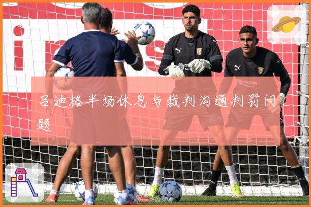吕迪格半场休息与裁判沟通判罚问题