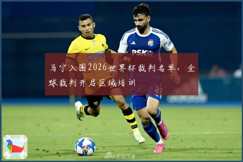 马宁入围2026世界杯裁判名单，全球裁判开启区域培训